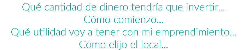 Qué cantidad de dinero tendría que invertir... Cómo comienzo... Qué utilidad voy a tener con mi emprendimiento... Cómo elijo el local...